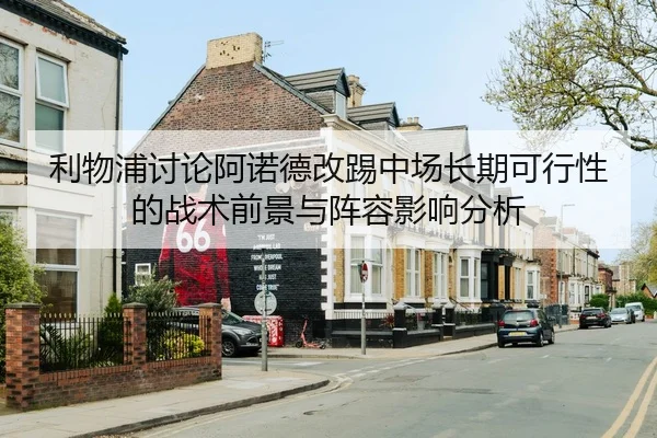 利物浦讨论阿诺德改踢中场长期可行性的战术前景与阵容影响分析