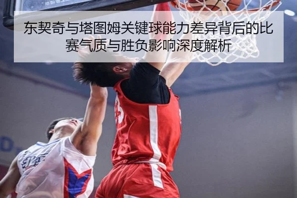 东契奇与塔图姆关键球能力差异背后的比赛气质与胜负影响深度解析