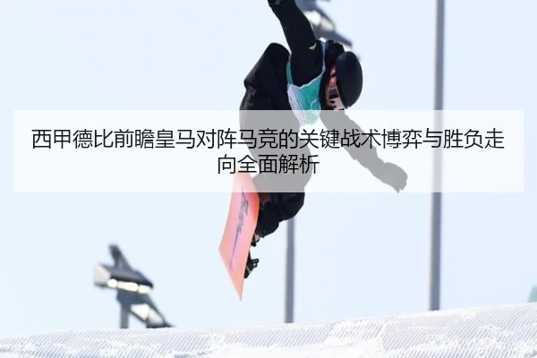 西甲德比前瞻皇马对阵马竞的关键战术博弈与胜负走向全面解析