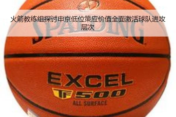 火箭教练组探讨申京低位策应价值全面激活球队进攻层次