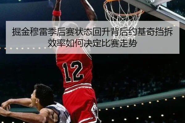 掘金穆雷季后赛状态回升背后约基奇挡拆效率如何决定比赛走势