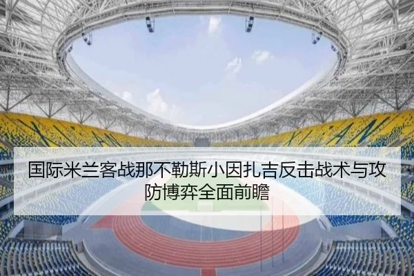 国际米兰客战那不勒斯小因扎吉反击战术与攻防博弈全面前瞻