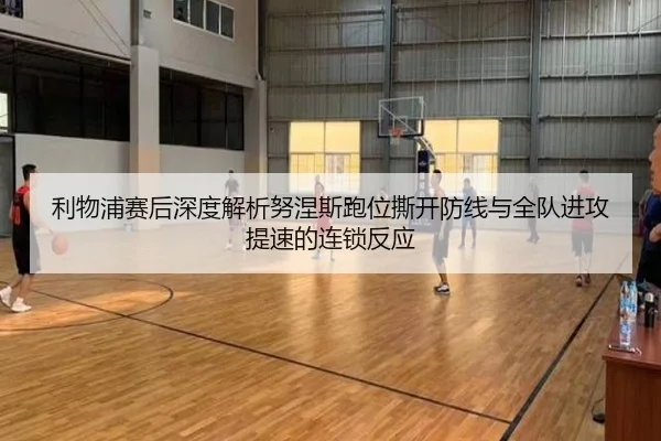 利物浦赛后深度解析努涅斯跑位撕开防线与全队进攻提速的连锁反应