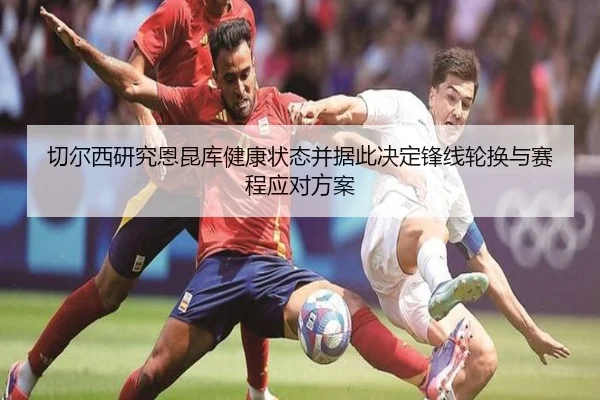 切尔西研究恩昆库健康状态并据此决定锋线轮换与赛程应对方案