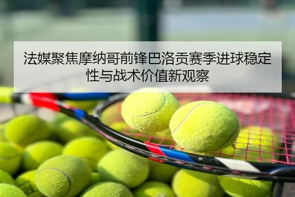 法媒聚焦摩纳哥前锋巴洛贡赛季进球稳定性与战术价值新观察