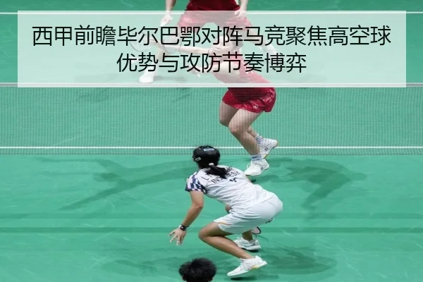 西甲前瞻毕尔巴鄂对阵马竞聚焦高空球优势与攻防节奏博弈