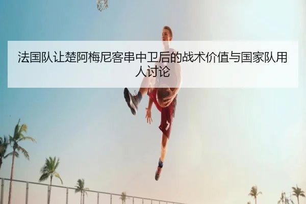 法国队让楚阿梅尼客串中卫后的战术价值与国家队用人讨论