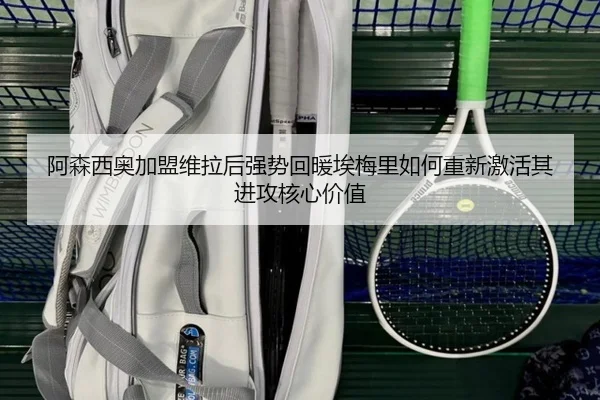 阿森西奥加盟维拉后强势回暖埃梅里如何重新激活其进攻核心价值