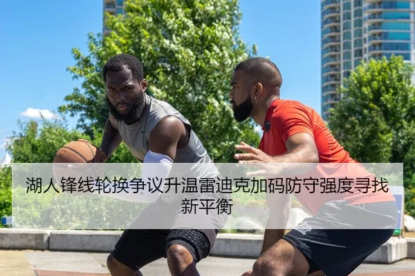 湖人锋线轮换争议升温雷迪克加码防守强度寻找新平衡